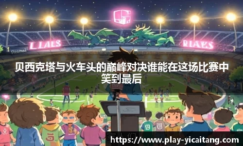 贝西克塔与火车头的巅峰对决谁能在这场比赛中笑到最后