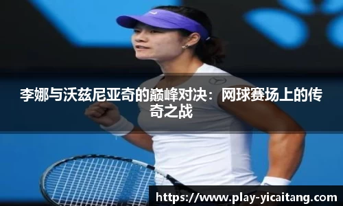李娜与沃兹尼亚奇的巅峰对决：网球赛场上的传奇之战